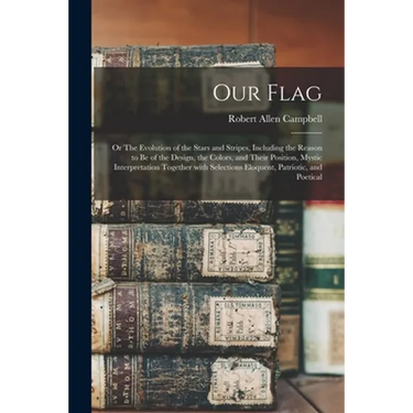 Our Flag: or The Evolution of the Stars and Stripes, Including the Reason to Be of the Design, the Colors, and Their Position, M