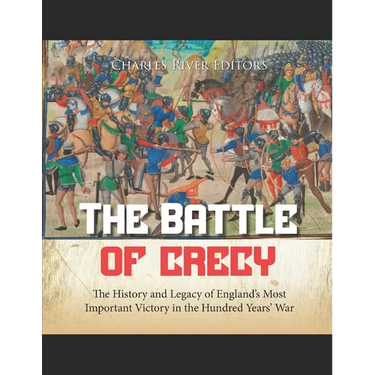 The Battle of Crécy: The History and Legacy of England's Most Important Victory in the Hundred Years' War