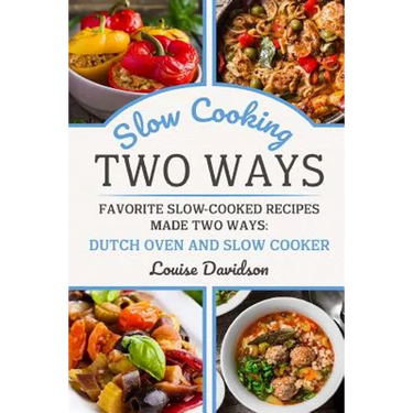 Slow Cooking Two Ways: Favorite Slow-Cooked Recipes Made Two Ways: Dutch Oven and Slow Cooker