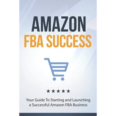 Amazon FBA Success: Your Guide To Starting and Launching a Successful Amazon FBA Business