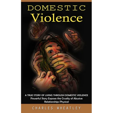 Domestic Violence: A True Story of Living through Domestic Violence (Powerful Story Exposes the Cruelty of Abusive Relationships Physical
