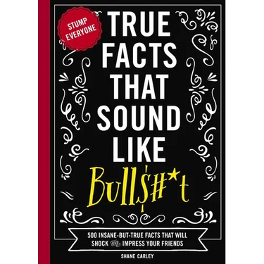 True Facts That Sound Like Bull$#*t: 500 Insane-But-True Facts That Will Shock and Impress Your Friends 1