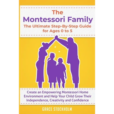 THE MONTESSORI FAMILY, THE ULTIMATE STEP-BY-STEP GUIDE FOR AGES 0 TO 5 Create an Empowering Montessori Home Environment and Help Your Child Grow Their