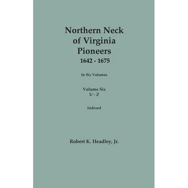Northern Neck of Virginia Pioneers, 1642-1675. In Six Volumes. Volume Six: U-Z