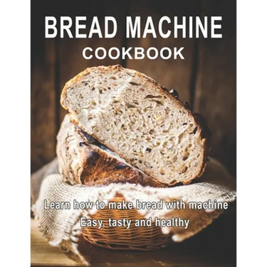Bread Machine Cookbook: Learn how to make bread with machine Easy, tast ty and healthy