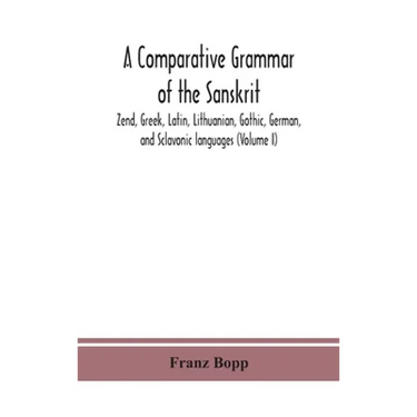 A Comparative Grammar Of The Sanskrit, Zend, Greek, Latin, Lithuanian, Gothic, German, And Sclavonic Languages (Volume I)
