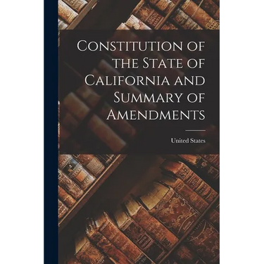 Constitution of the State of California and Summary of Amendments