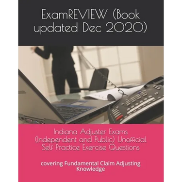 Indiana Adjuster Exams (Independent and Public) Unofficial Self Practice Exercise Questions: covering Fundamental Claim Adjusting Knowledge
