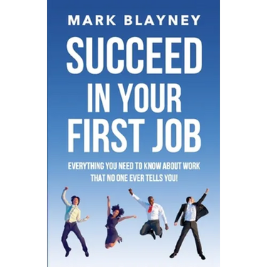 Succeed In Your First Job: Everything you need to know about work - that no one ever tells you!