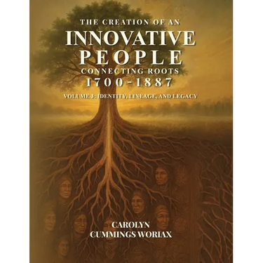 The Creation of an Innovative People Connecting Roots 1700 - 1887: Volume 3 - Identity, Lineage, and Legacy Carolyn Cummings Woriax