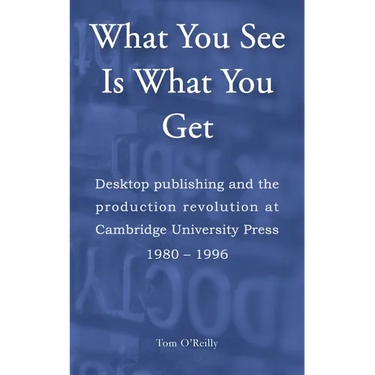What You See Is What You Get: Desktop publishing and the production revolution at Cambridge University Press 1980-1996