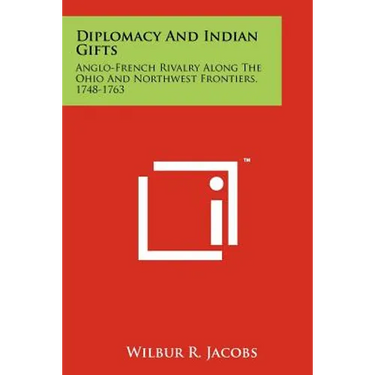 Diplomacy And Indian Gifts: Anglo-French Rivalry Along The Ohio And Northwest Frontiers, 1748-1763