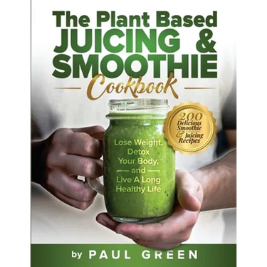 The Plant Based Juicing And Smoothie Cookbook: 200 Delicious Smoothie And Juicing Recipes To Lose Weight, Detox Your Body and Live A Long Healthy Life