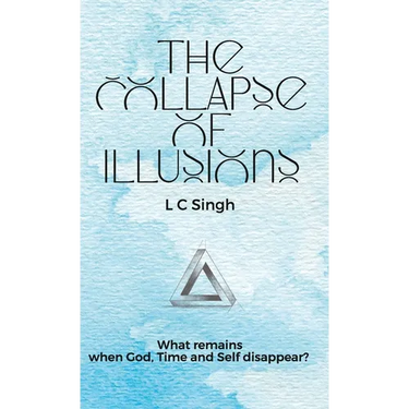 The Collapse of Illusions by LC Singh What remains when God, Time and Self disappear - a journey through perception, entropy, and emotion DishaNXT
