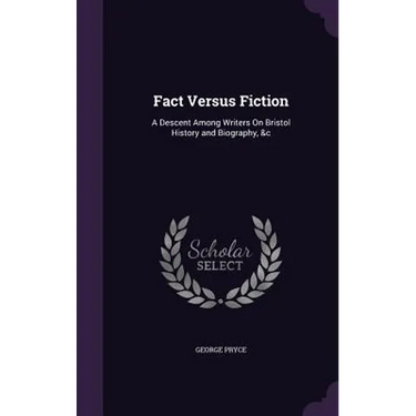 Fact Versus Fiction: A Descent Among Writers On Bristol History and Biography, &c