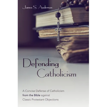 Defending Catholicism: A Concise Defense of Catholicism from the Bible Against Classic Protestant Objections