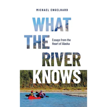 What the River Knows: Essays from the Heart of Alaska
