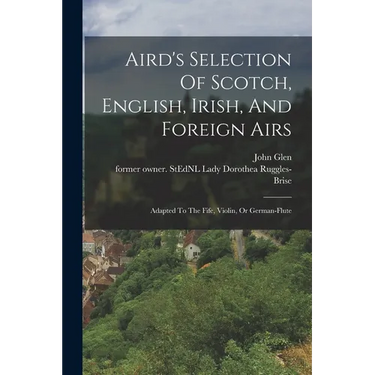 Aird's Selection Of Scotch, English, Irish, And Foreign Airs: Adapted To The Fife, Violin, Or German-flute