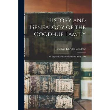 History and Genealogy of the Goodhue Family: in England and America to the Year 1890