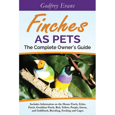 Finches as Pets. The Complete Owner's Guide. Includes Information on the House Finch, Zebra Finch, Gouldian Finch, Red, Yellow, Purple, Green and Gold