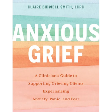 Anxious Grief: A Clinician's Guide to Supporting Grieving Clients Experiencing Anxiety, Panic, and Fear