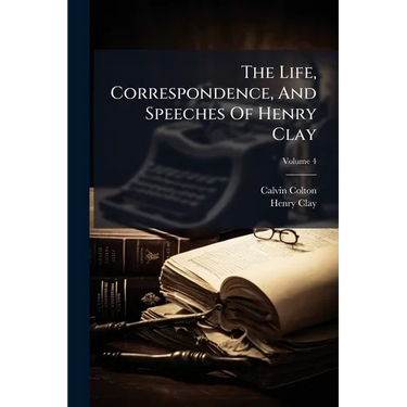 The Life, Correspondence, And Speeches Of Henry Clay: In Six Volumes; Volume 4