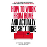 How to Work from Home and Actually Get Sh*t Done: 50 Tips for Leaders and Professionals to Work Remotely and Outperform the Office