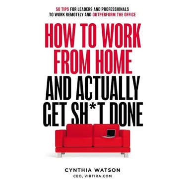 How to Work from Home and Actually Get Sh*t Done: 50 Tips for Leaders and Professionals to Work Remotely and Outperform the Office