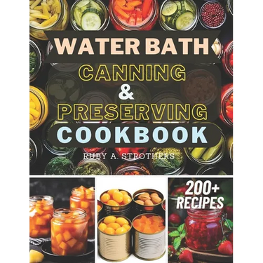 Water Bath Canning and Preserving Cookbook: Ultimate Water Bath Canning and Preserving Guide with 200+ Modern Homesteading, Prepping, and Delicious Re