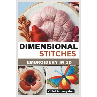 Dimensional Stitches: EMBROIDERY IN 3D: Transform your embroidery skills with 20 projects that guide you through mastering stumpwork, techni