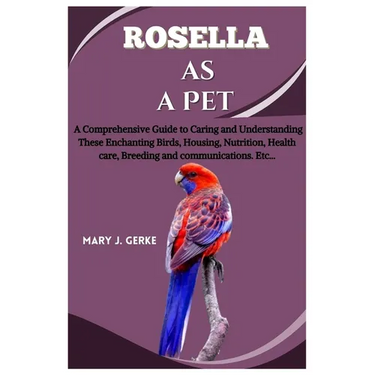 Rosella as a pet: A Comprehensive Guide to Caring and Understanding These Enchanting Birds, Housing, Nutrition, Health care, Breeding an