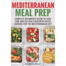 Mediterranean Meal Prep: Complete Beginner's Guide to Save Time and Eat Healthier with Batch Cooking for The Mediterranean Diet