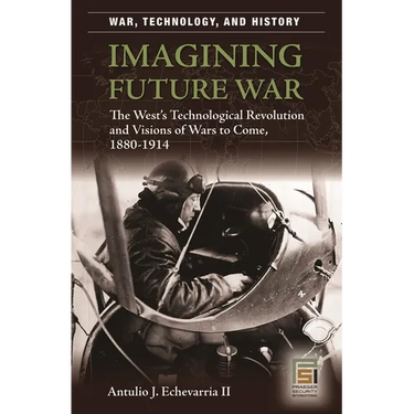 Imagining Future War: The West's Technological Revolution and Visions of Wars to Come, 1880-1914