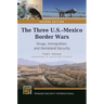 The Three U.S.-Mexico Border Wars: Drugs, Immigration, and Homeland Security