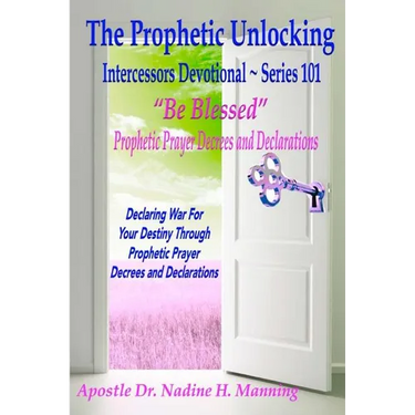 The Prophetic Unlocking - Intercessors Devotional - Series 101: "Be Blessed" Prophetic Prayer Decrees and Declarations
