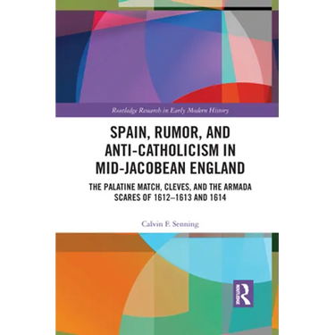 Spain, Rumor, and Anti-Catholicism in Mid-Jacobean England: The Palatine Match, Cleves, and the Armada Scares of 1612-1613 and 1614