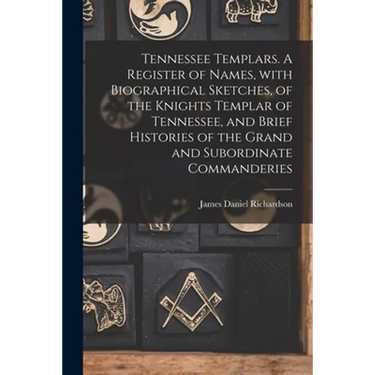 Tennessee Templars. A Register of Names, With Biographical Sketches, of the Knights Templar of Tennessee, and Brief Histories of the Grand and Subordi