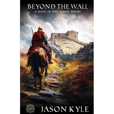 Beyond The Wall: A Novel of Post - Roman Britain