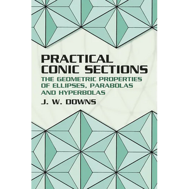 Practical Conic Sections: The Geometric Properties of Ellipses, Parabolas and Hyperbolas