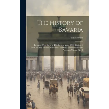 The History of Bavaria: From the First Ages, to This Present Year, 1706. Collected From the Best Ancient Historians, and the Faithfullest Mode