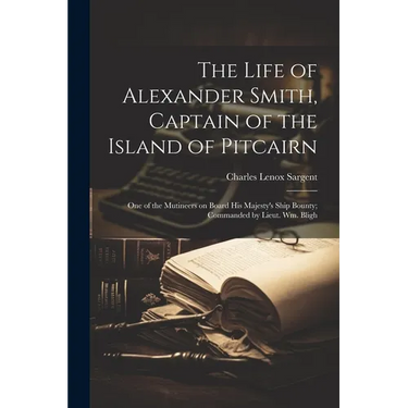 The Life of Alexander Smith, Captain of the Island of Pitcairn; One of the Mutineers on Board His Majesty's Ship Bounty; Commanded by Lieut. Wm. Bligh