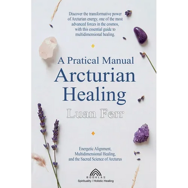 A Practical Manual of Arcturian Healing: Energetic Alignment, Multidimensional Healing, and the Sacred Science of Arcturus