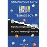 Raising Your ADHD Teenage Boy: Transforming Chaos to Calm, Parenting Your Son