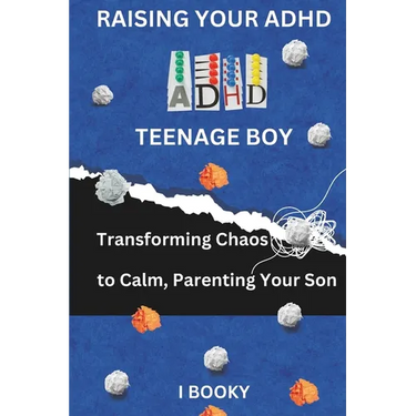 Raising Your ADHD Teenage Boy: Transforming Chaos to Calm, Parenting Your Son