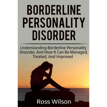 Borderline Personality Disorder: Understanding Borderline Personality Disorder, and how it can be managed, treated, and improved