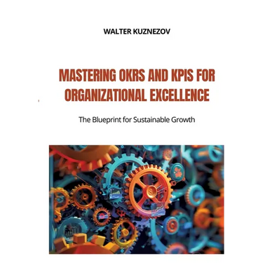 Mastering OKRs and KPIs for Organizational Excellence: The Blueprint for Sustainable Growth