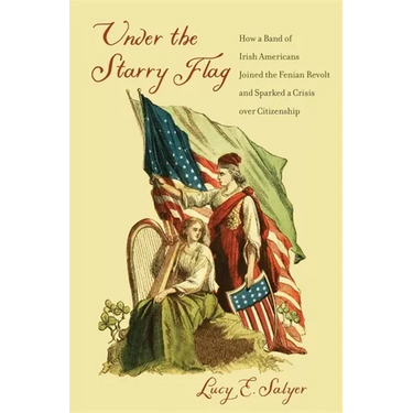 Under the Starry Flag: How a Band of Irish Americans Joined the Fenian Revolt and Sparked a Crisis Over Citizenship