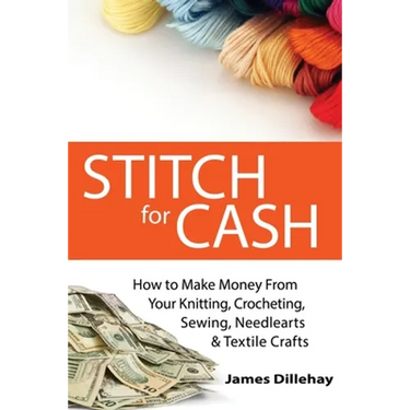 Stitch for Cash: How to Make Money from Your Knitting, Crochet, Sewing, Needlearts and Textile Crafts