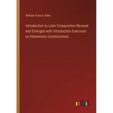 Introduction to Latin Composition Revised and Enlarged with Introductory Exercises on Elementary Constructions