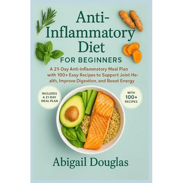 Anti-inflammatory diet for beginners: A 21-Day Anti-Inflammatory Meal Plan with 100+ Easy Recipes to Support Joint Health, Improve Digestion, and Boos
